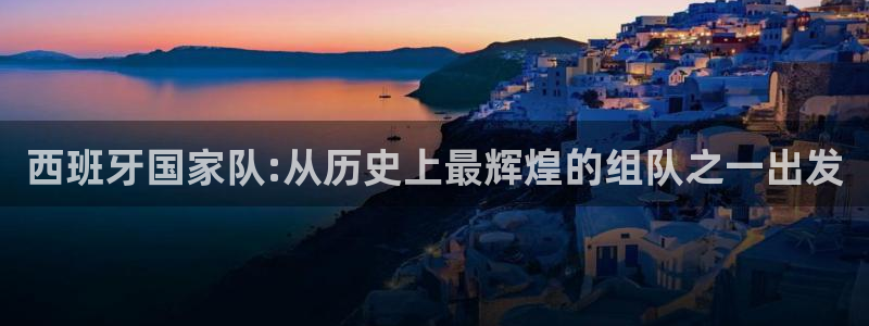 世界杯预赛赛程：西班牙国家队:从历史上最辉煌的组队之一出发