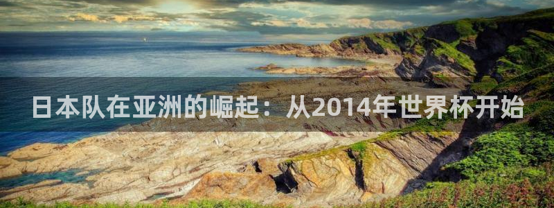 世界杯直播时间：日本队在亚洲的崛起：从2014年世界杯开始