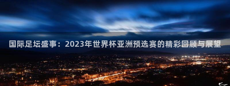 2026世界杯买球：国际足坛盛事：2023年世界杯亚洲预选赛的精彩回顾与展望